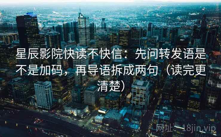 星辰影院快读不快信：先问转发语是不是加码，再导语拆成两句（读完更清楚）