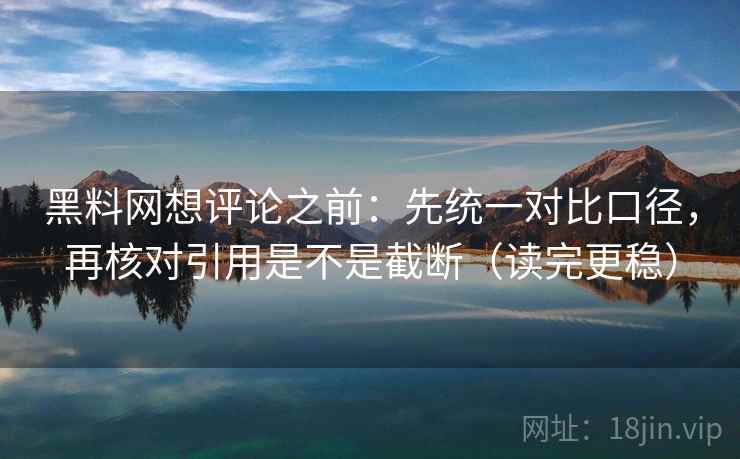 黑料网想评论之前:先统一对比口径,再核对引用是不是截断(读完更稳)