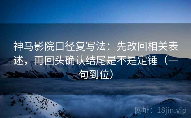 神马影院口径复写法:先改回相关表述,再回头确认结尾是不是定锤(一句到位)