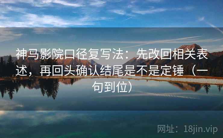 神马影院口径复写法：先改回相关表述，再回头确认结尾是不是定锤（一句到位）
