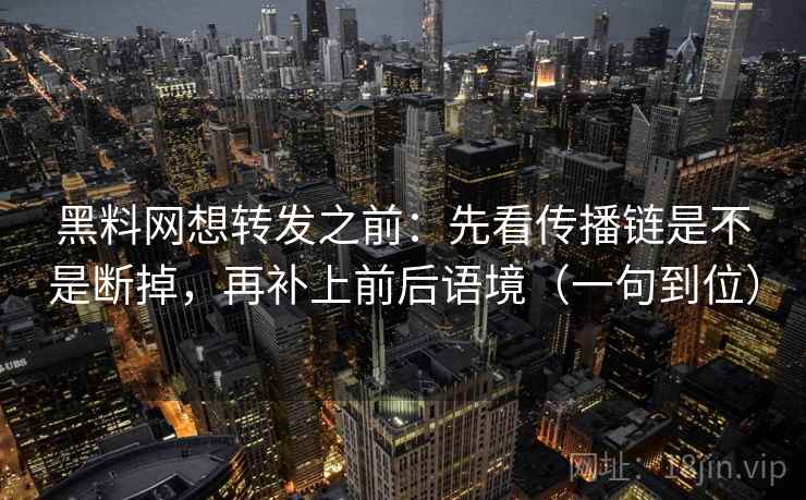 黑料网想转发之前：先看传播链是不是断掉，再补上前后语境（一句到位）