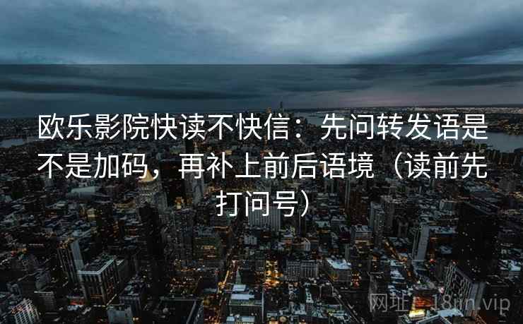 欧乐影院快读不快信：先问转发语是不是加码，再补上前后语境（读前先打问号）