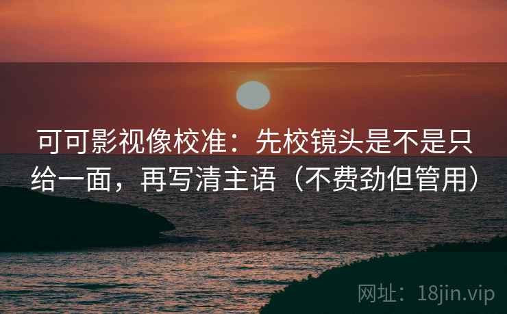 可可影视像校准:先校镜头是不是只给一面,再写清主语(不费劲但管用) 可可影视像校准:先校镜头是不是只给一面,再写清主语(不费劲但管用)