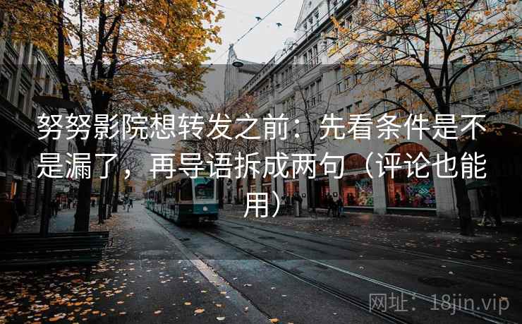 努努影院想转发之前：先看条件是不是漏了，再导语拆成两句（评论也能用）