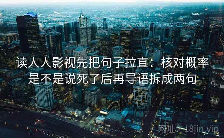 读人人影视先把句子拉直：核对概率是不是说死了后再导语拆成两句