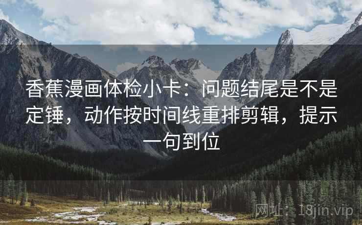 香蕉漫画体检小卡：问题结尾是不是定锤，动作按时间线重排剪辑，提示一句到位