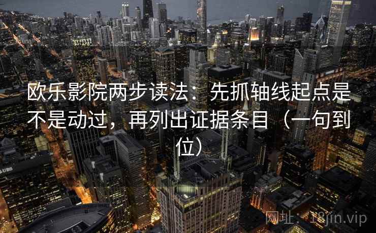 欧乐影院两步读法:先抓轴线起点是不是动过,再列出证据条目(一句到位) 欧乐影院两步读法:先抓轴线起点是不是动过,再列出证据条目(一句到位)