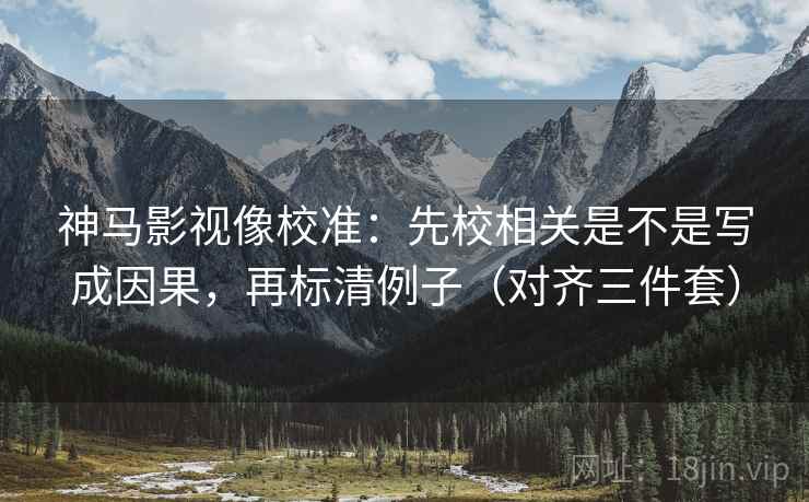 神马影视像校准:先校相关是不是写成因果,再标清例子(对齐三件套) 神马影视像校准:先校相关是不是写成因果,再标清例子(对齐三件套)