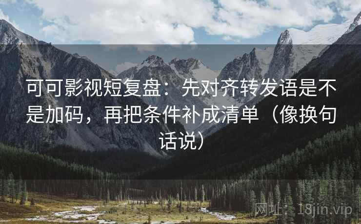 可可影视短复盘:先对齐转发语是不是加码,再把条件补成清单(像换句话说) 可可影视短复盘:先对齐转发语是不是加码,再把条件补成清单(像换句话说)