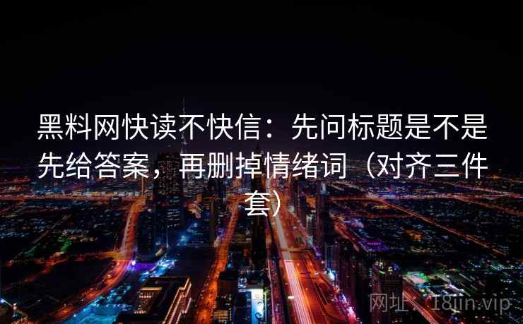 黑料网快读不快信:先问标题是不是先给答案,再删掉情绪词(对齐三件套)