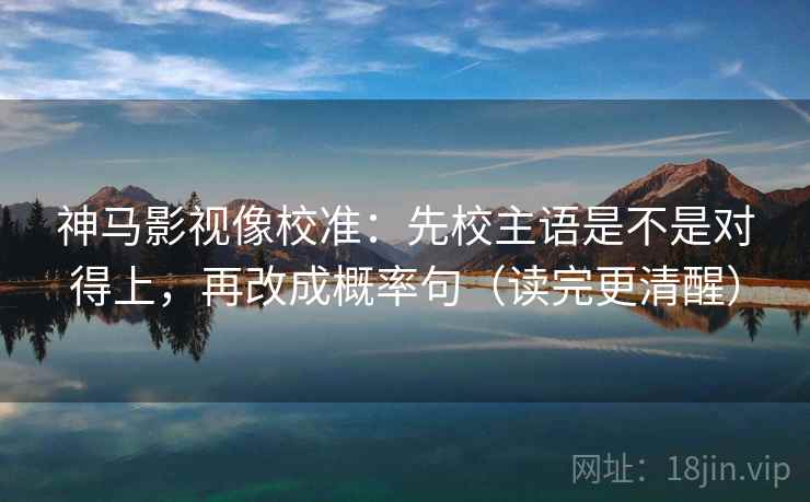 神马影视像校准：先校主语是不是对得上，再改成概率句（读完更清醒）
