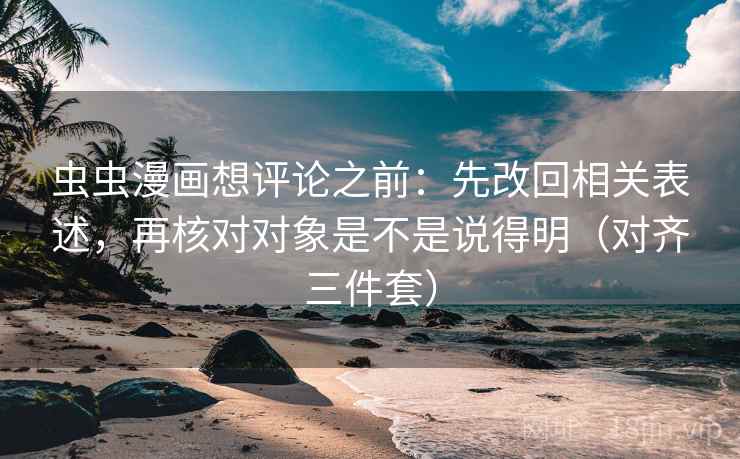虫虫漫画想评论之前:先改回相关表述,再核对对象是不是说得明(对齐三件套) 虫虫漫画想评论之前:先改回相关表述,再核对对象是不是说得明(对齐三件套)