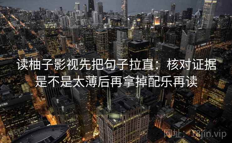 读柚子影视先把句子拉直:核对证据是不是太薄后再拿掉配乐再读 读柚子影视先把句子拉直:核对证据是不是太薄后再拿掉配乐再读