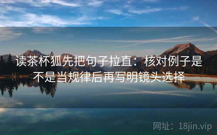 读茶杯狐先把句子拉直:核对例子是不是当规律后再写明镜头选择