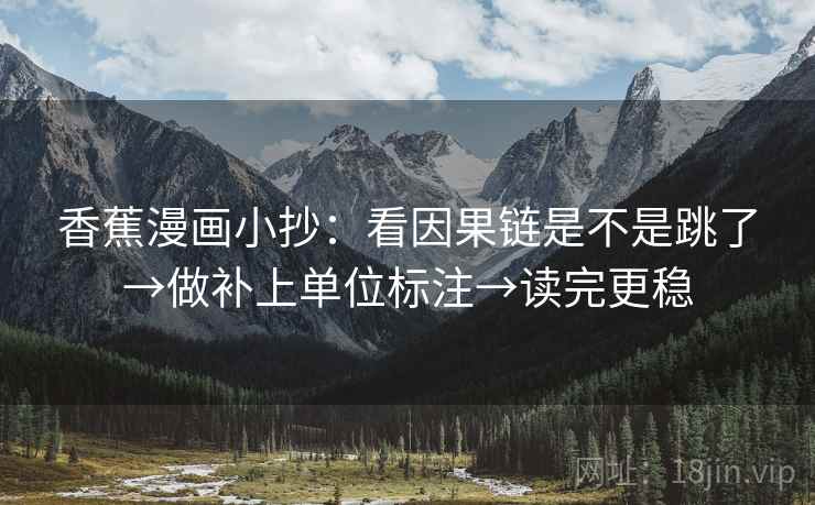 香蕉漫画小抄:看因果链是不是跳了→做补上单位标注→读完更稳 香蕉漫画小抄:看因果链是不是跳了→做补上单位标注→读完更稳