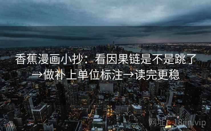 香蕉漫画小抄：看因果链是不是跳了→做补上单位标注→读完更稳