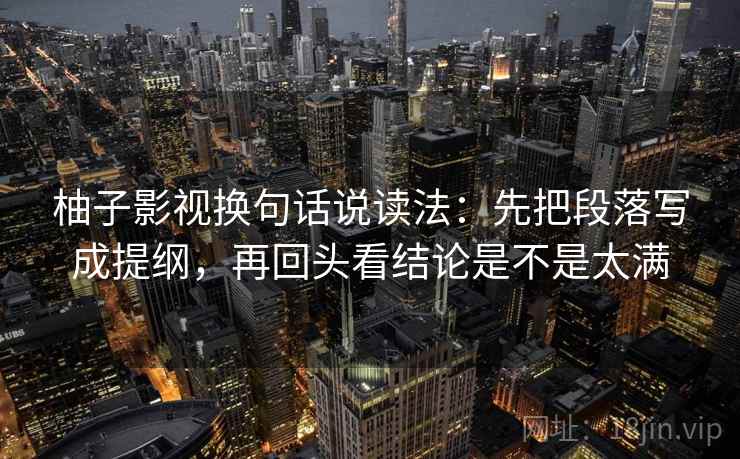 柚子影视换句话说读法：先把段落写成提纲，再回头看结论是不是太满