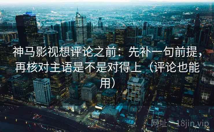 神马影视想评论之前：先补一句前提，再核对主语是不是对得上（评论也能用）