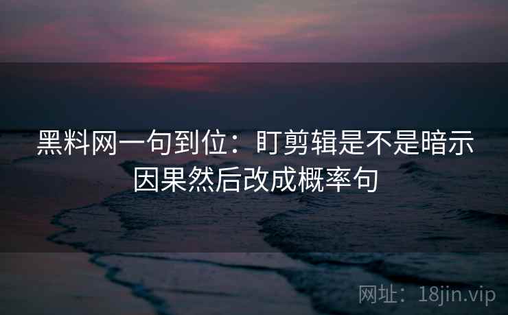黑料网一句到位:盯剪辑是不是暗示因果然后改成概率句 黑料网一句到位:盯剪辑是不是暗示因果然后改成概率句