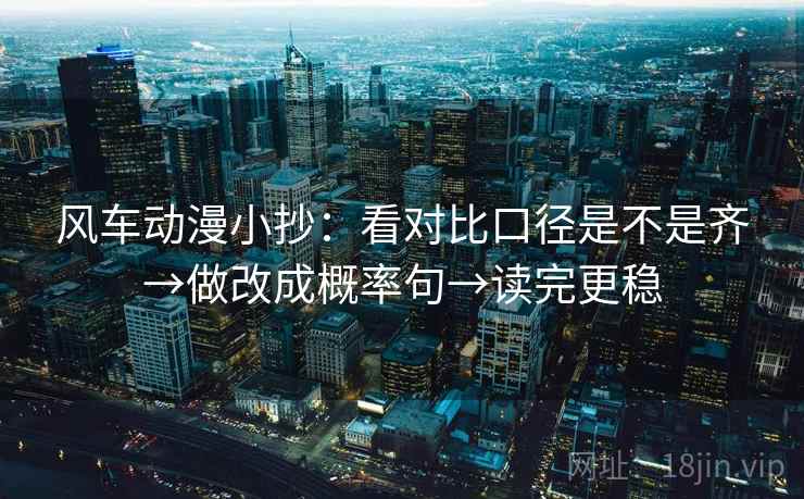 风车动漫小抄：看对比口径是不是齐→做改成概率句→读完更稳