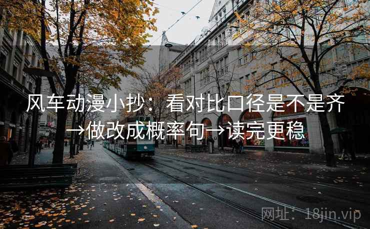 风车动漫小抄:看对比口径是不是齐→做改成概率句→读完更稳 风车动漫小抄:看对比口径是不是齐→做改成概率句→读完更稳