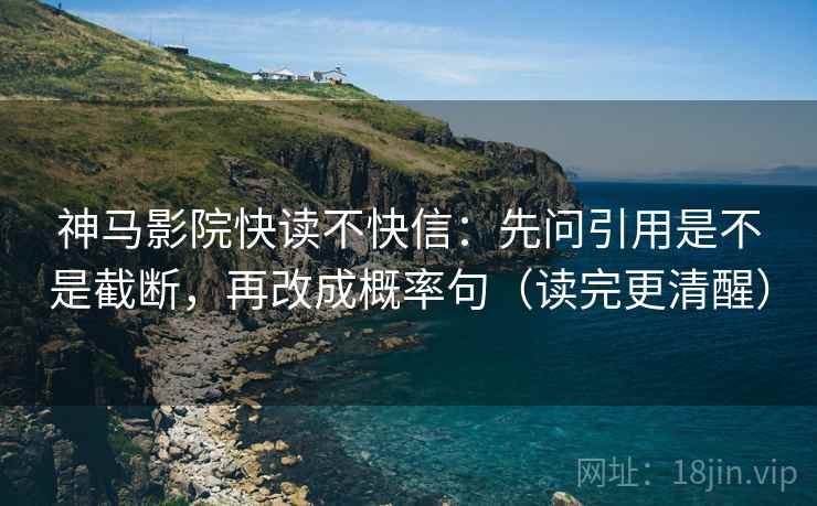 神马影院快读不快信:先问引用是不是截断,再改成概率句(读完更清醒) 神马影院快读不快信:先问引用是不是截断,再改成概率句(读完更清醒)