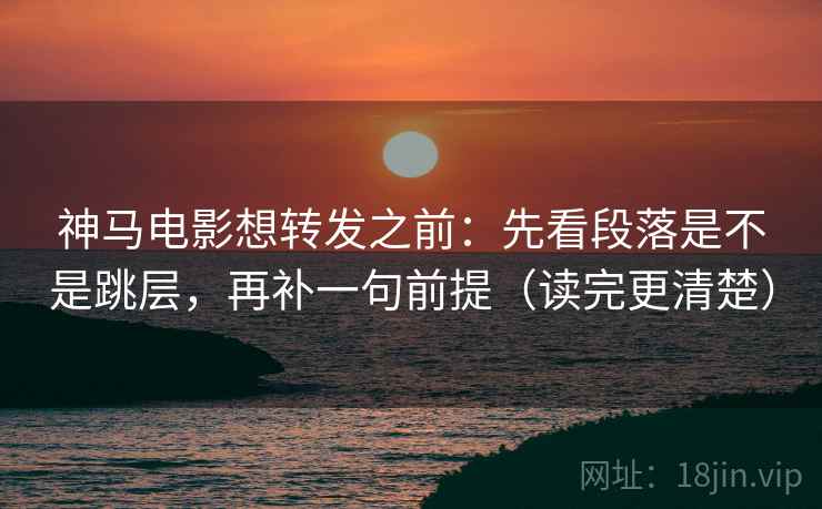 神马电影想转发之前：先看段落是不是跳层，再补一句前提（读完更清楚）
