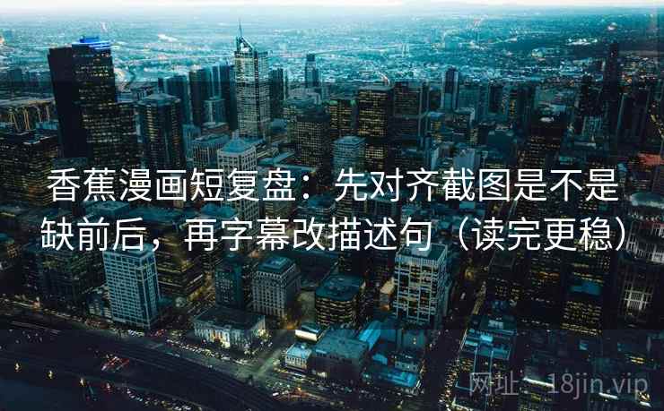 香蕉漫画短复盘:先对齐截图是不是缺前后,再字幕改描述句(读完更稳) 香蕉漫画短复盘:先对齐截图是不是缺前后,再字幕改描述句(读完更稳)
