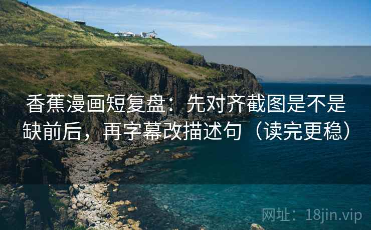 香蕉漫画短复盘:先对齐截图是不是缺前后,再字幕改描述句(读完更稳)