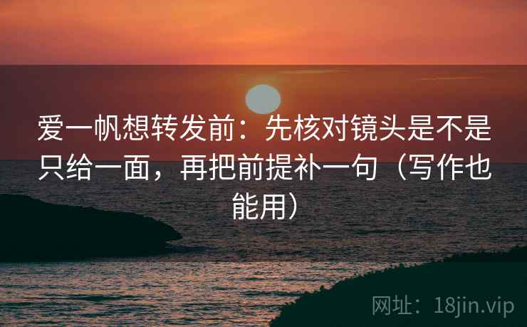爱一帆想转发前:先核对镜头是不是只给一面,再把前提补一句(写作也能用) 爱一帆想转发前:先核对镜头是不是只给一面,再把前提补一句(写作也能用)