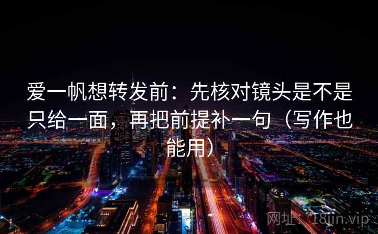 爱一帆想转发前：先核对镜头是不是只给一面，再把前提补一句（写作也能用）