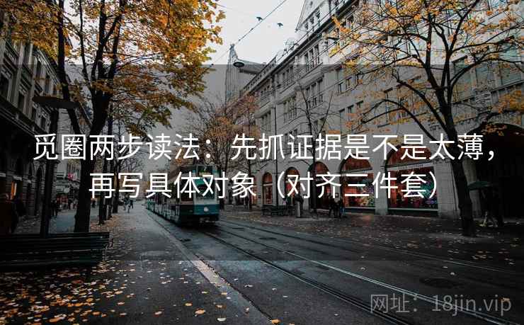 觅圈两步读法：先抓证据是不是太薄，再写具体对象（对齐三件套）