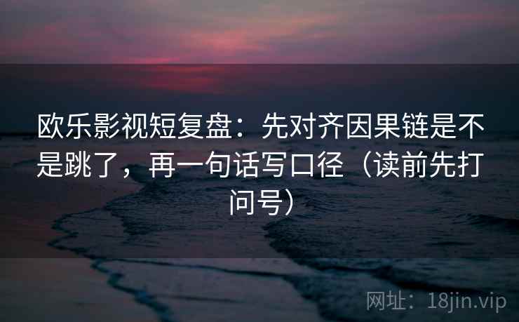 欧乐影视短复盘：先对齐因果链是不是跳了，再一句话写口径（读前先打问号）