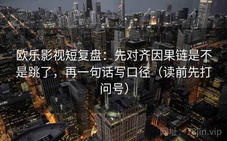 欧乐影视短复盘:先对齐因果链是不是跳了,再一句话写口径(读前先打问号) 欧乐影视短复盘:先对齐因果链是不是跳了,再一句话写口径(读前先打问号)