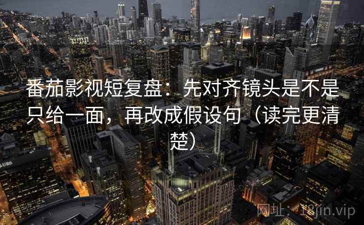 番茄影视短复盘:先对齐镜头是不是只给一面,再改成假设句(读完更清楚) 番茄影视短复盘:先对齐镜头是不是只给一面,再改成假设句(读完更清楚)