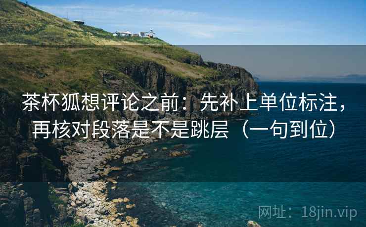 茶杯狐想评论之前:先补上单位标注,再核对段落是不是跳层(一句到位) 茶杯狐想评论之前:先补上单位标注,再核对段落是不是跳层(一句到位)