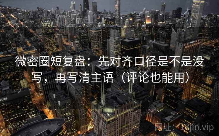 微密圈短复盘:先对齐口径是不是没写,再写清主语(评论也能用) 微密圈短复盘:先对齐口径是不是没写,再写清主语(评论也能用)