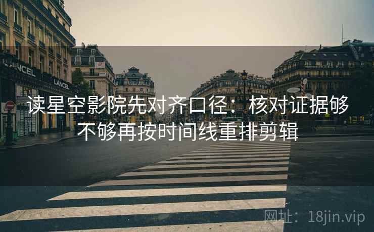 读星空影院先对齐口径:核对证据够不够再按时间线重排剪辑 读星空影院先对齐口径:核对证据够不够再按时间线重排剪辑